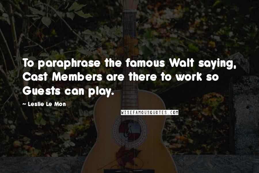 Leslie Le Mon Quotes: To paraphrase the famous Walt saying, Cast Members are there to work so Guests can play.