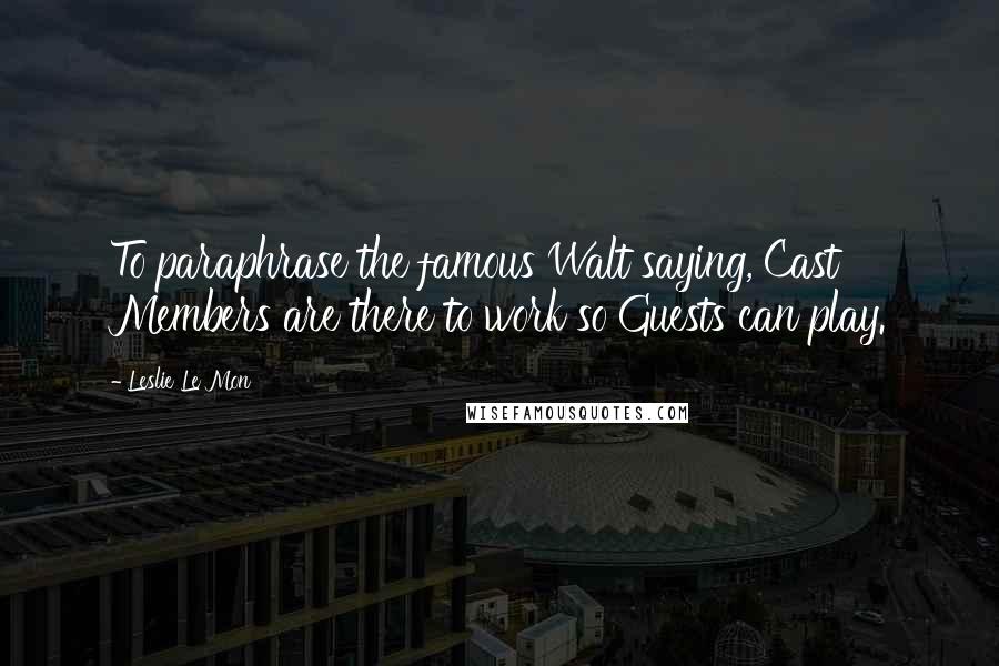 Leslie Le Mon Quotes: To paraphrase the famous Walt saying, Cast Members are there to work so Guests can play.