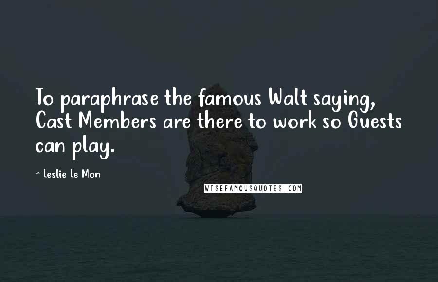 Leslie Le Mon Quotes: To paraphrase the famous Walt saying, Cast Members are there to work so Guests can play.