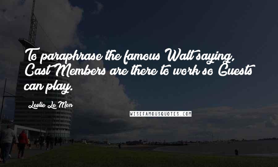 Leslie Le Mon Quotes: To paraphrase the famous Walt saying, Cast Members are there to work so Guests can play.