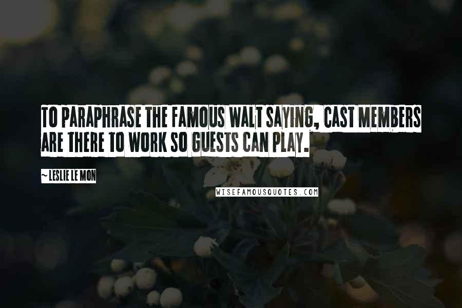 Leslie Le Mon Quotes: To paraphrase the famous Walt saying, Cast Members are there to work so Guests can play.