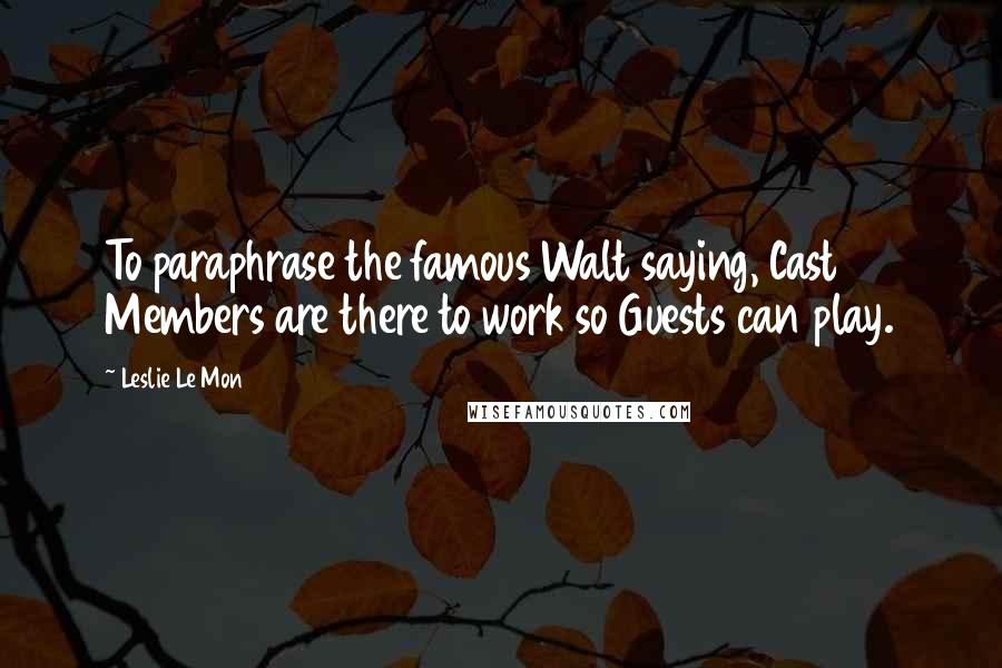 Leslie Le Mon Quotes: To paraphrase the famous Walt saying, Cast Members are there to work so Guests can play.