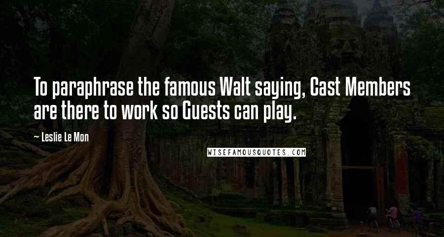 Leslie Le Mon Quotes: To paraphrase the famous Walt saying, Cast Members are there to work so Guests can play.