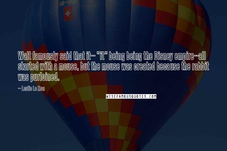 Leslie Le Mon Quotes: Walt famously said that it-- "it" being being the Disney empire--all started with a mouse, but the mouse was created because the rabbit was purloined.