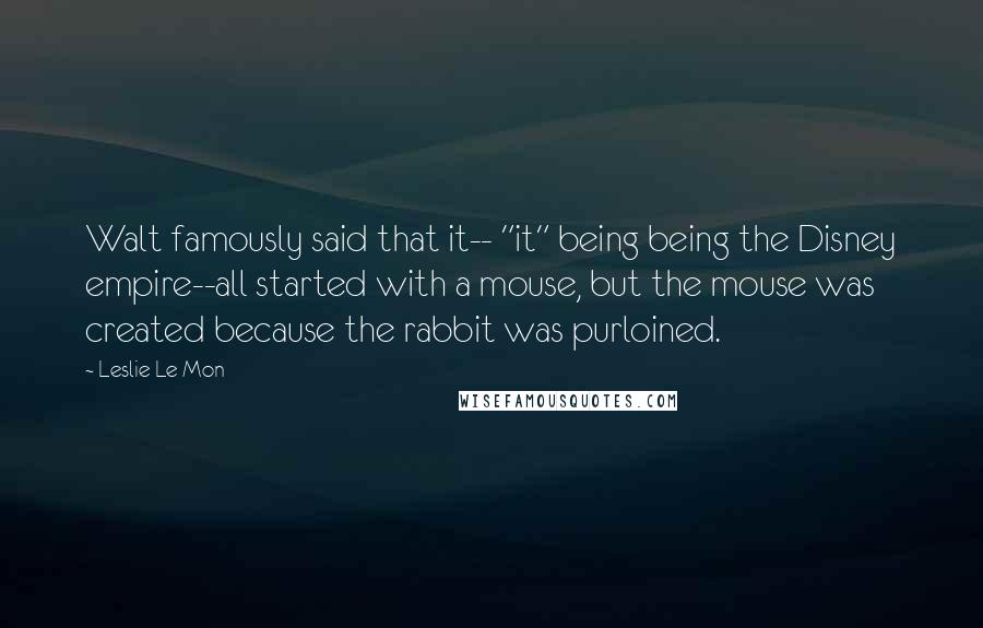 Leslie Le Mon Quotes: Walt famously said that it-- "it" being being the Disney empire--all started with a mouse, but the mouse was created because the rabbit was purloined.
