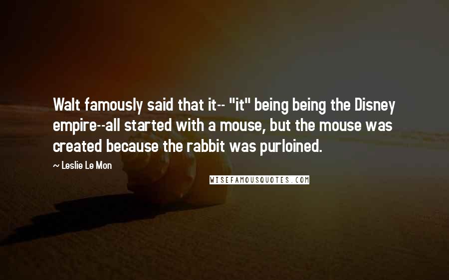 Leslie Le Mon Quotes: Walt famously said that it-- "it" being being the Disney empire--all started with a mouse, but the mouse was created because the rabbit was purloined.