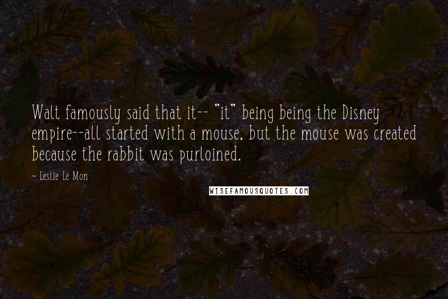 Leslie Le Mon Quotes: Walt famously said that it-- "it" being being the Disney empire--all started with a mouse, but the mouse was created because the rabbit was purloined.