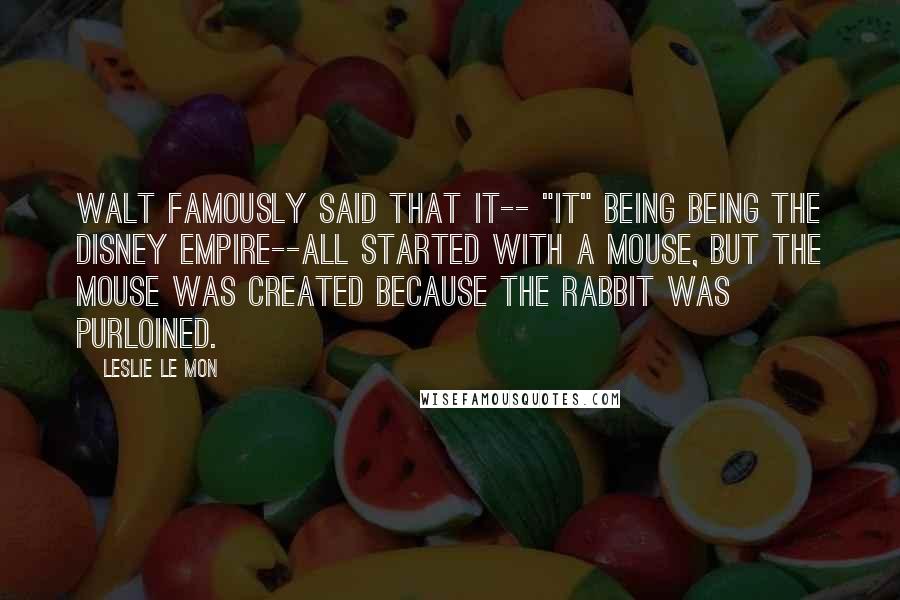 Leslie Le Mon Quotes: Walt famously said that it-- "it" being being the Disney empire--all started with a mouse, but the mouse was created because the rabbit was purloined.