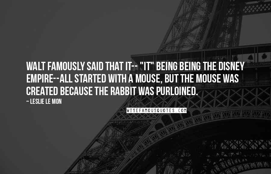 Leslie Le Mon Quotes: Walt famously said that it-- "it" being being the Disney empire--all started with a mouse, but the mouse was created because the rabbit was purloined.