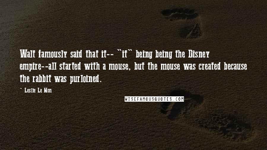 Leslie Le Mon Quotes: Walt famously said that it-- "it" being being the Disney empire--all started with a mouse, but the mouse was created because the rabbit was purloined.