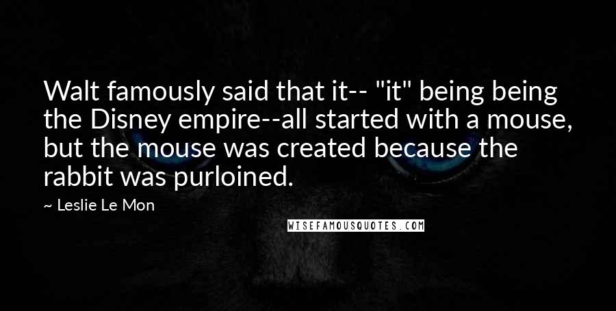 Leslie Le Mon Quotes: Walt famously said that it-- "it" being being the Disney empire--all started with a mouse, but the mouse was created because the rabbit was purloined.