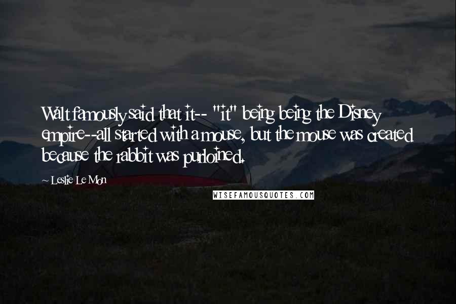 Leslie Le Mon Quotes: Walt famously said that it-- "it" being being the Disney empire--all started with a mouse, but the mouse was created because the rabbit was purloined.