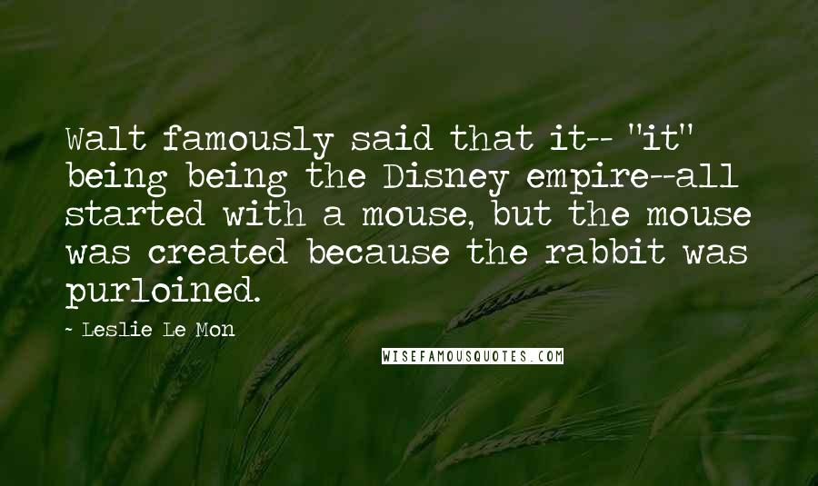 Leslie Le Mon Quotes: Walt famously said that it-- "it" being being the Disney empire--all started with a mouse, but the mouse was created because the rabbit was purloined.