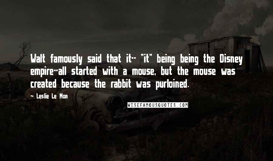 Leslie Le Mon Quotes: Walt famously said that it-- "it" being being the Disney empire--all started with a mouse, but the mouse was created because the rabbit was purloined.