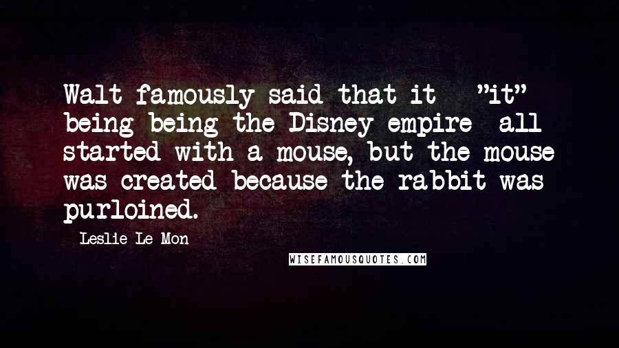 Leslie Le Mon Quotes: Walt famously said that it-- "it" being being the Disney empire--all started with a mouse, but the mouse was created because the rabbit was purloined.