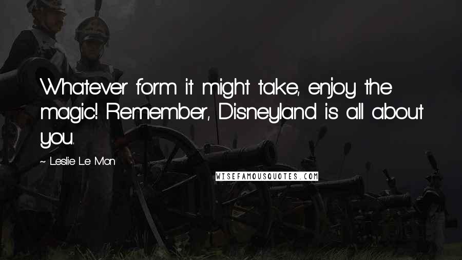 Leslie Le Mon Quotes: Whatever form it might take, enjoy the magic! Remember, Disneyland is all about you.