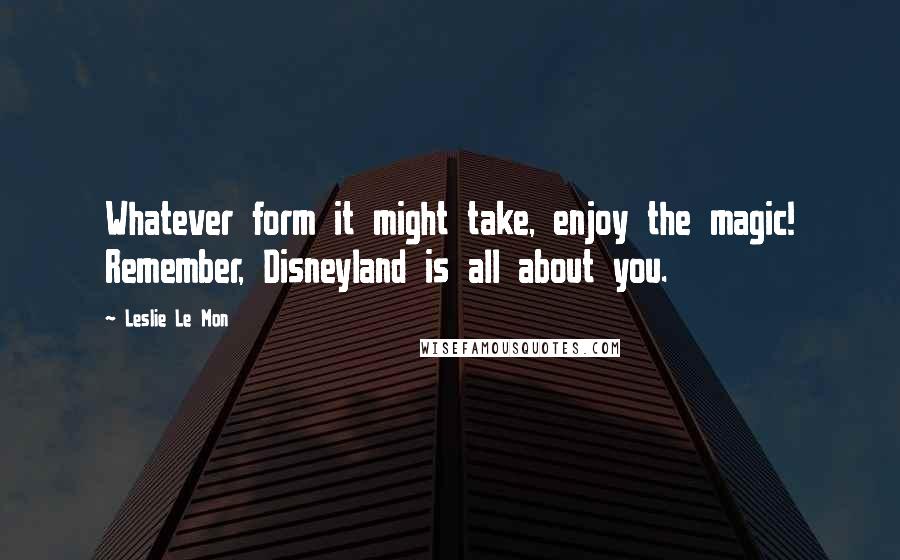 Leslie Le Mon Quotes: Whatever form it might take, enjoy the magic! Remember, Disneyland is all about you.