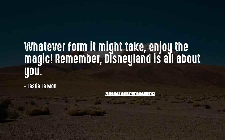 Leslie Le Mon Quotes: Whatever form it might take, enjoy the magic! Remember, Disneyland is all about you.