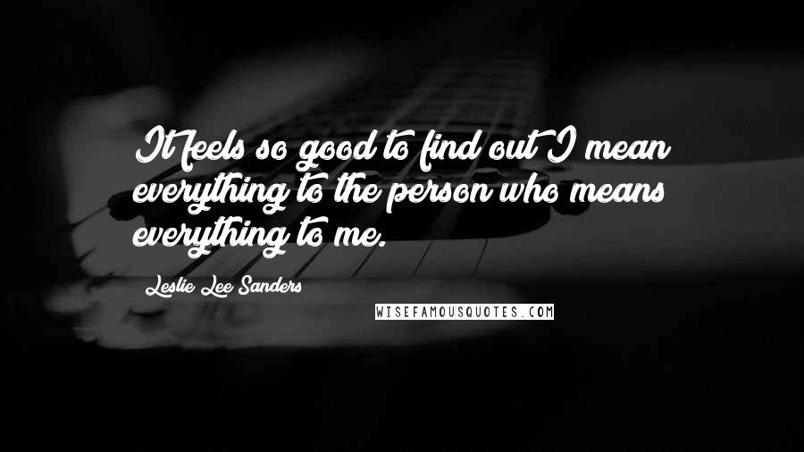 Leslie Lee Sanders Quotes: It feels so good to find out I mean everything to the person who means everything to me.