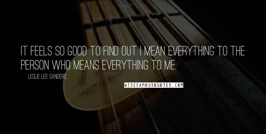 Leslie Lee Sanders Quotes: It feels so good to find out I mean everything to the person who means everything to me.