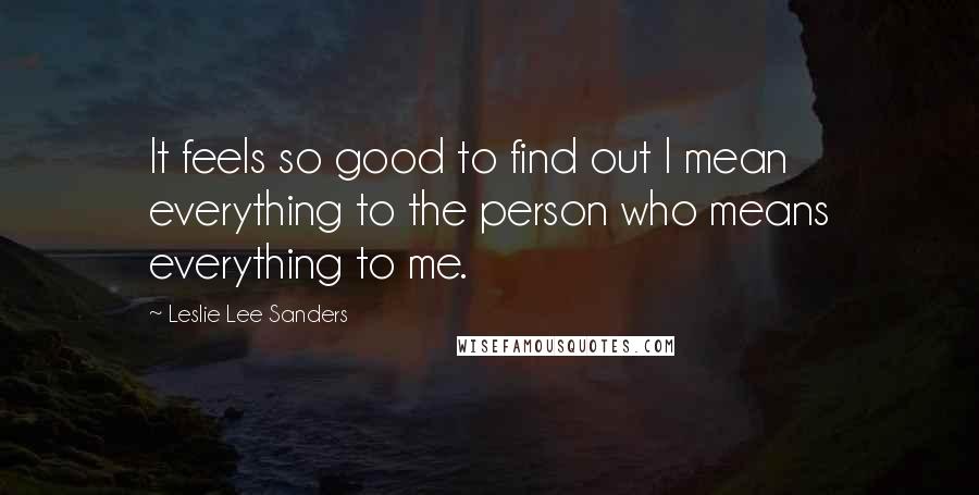 Leslie Lee Sanders Quotes: It feels so good to find out I mean everything to the person who means everything to me.