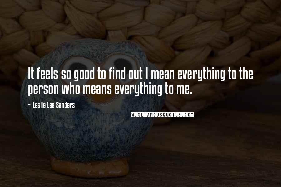 Leslie Lee Sanders Quotes: It feels so good to find out I mean everything to the person who means everything to me.