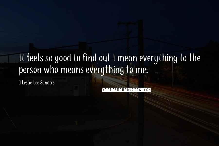 Leslie Lee Sanders Quotes: It feels so good to find out I mean everything to the person who means everything to me.