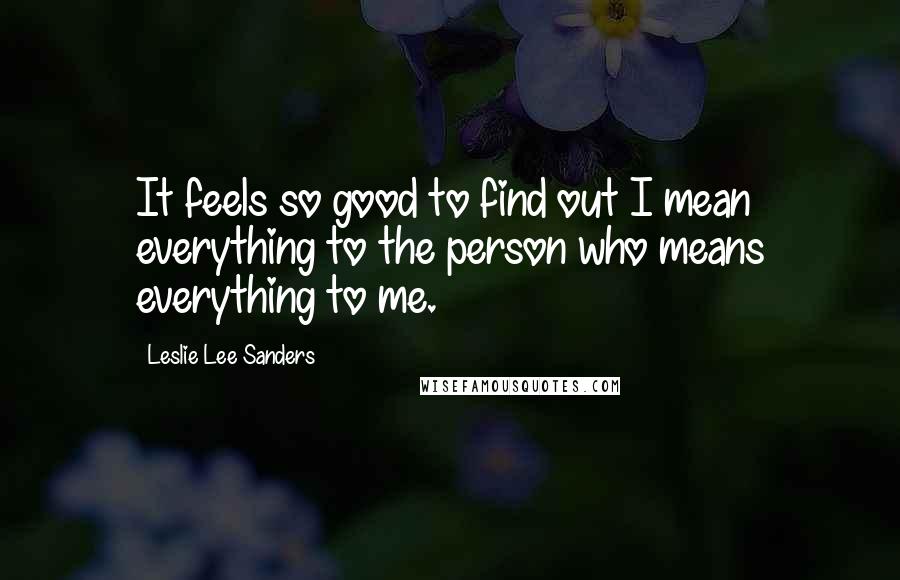 Leslie Lee Sanders Quotes: It feels so good to find out I mean everything to the person who means everything to me.