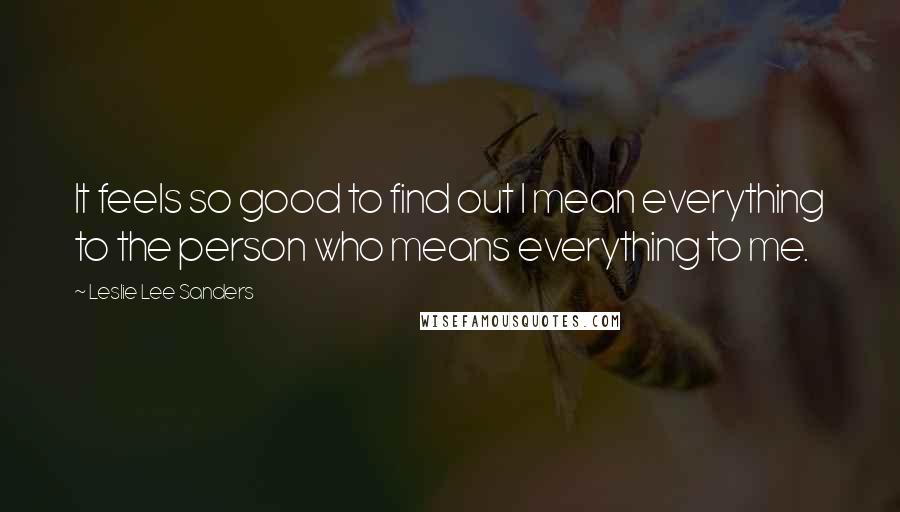 Leslie Lee Sanders Quotes: It feels so good to find out I mean everything to the person who means everything to me.