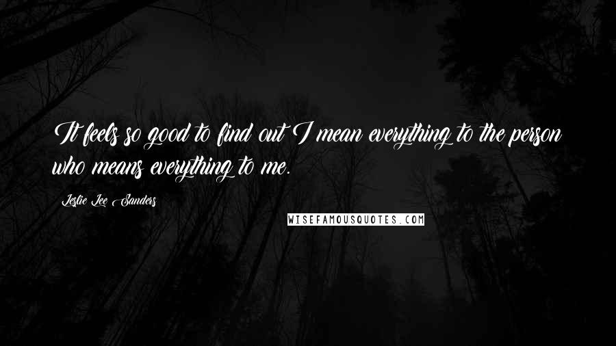 Leslie Lee Sanders Quotes: It feels so good to find out I mean everything to the person who means everything to me.