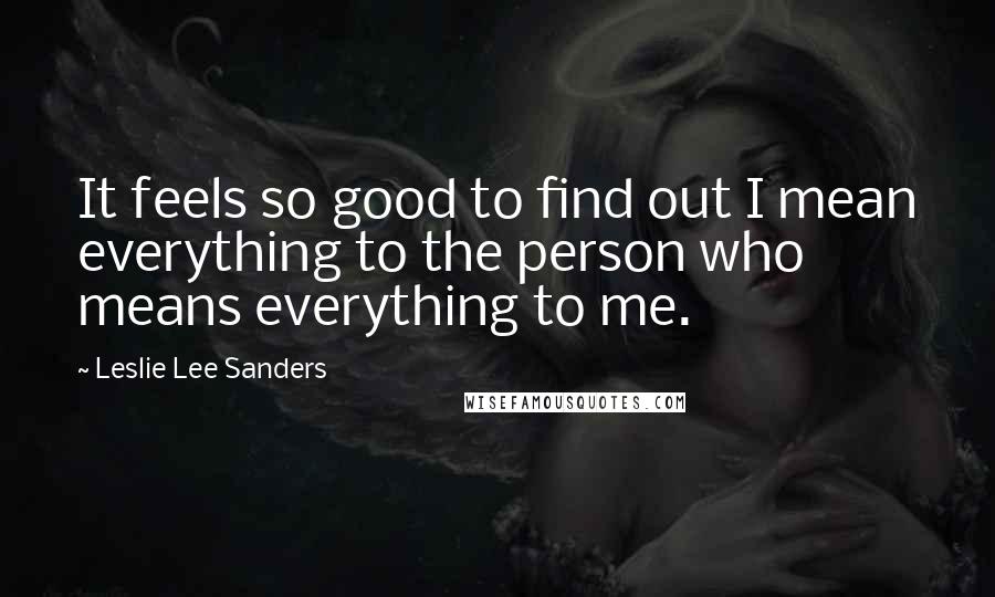 Leslie Lee Sanders Quotes: It feels so good to find out I mean everything to the person who means everything to me.