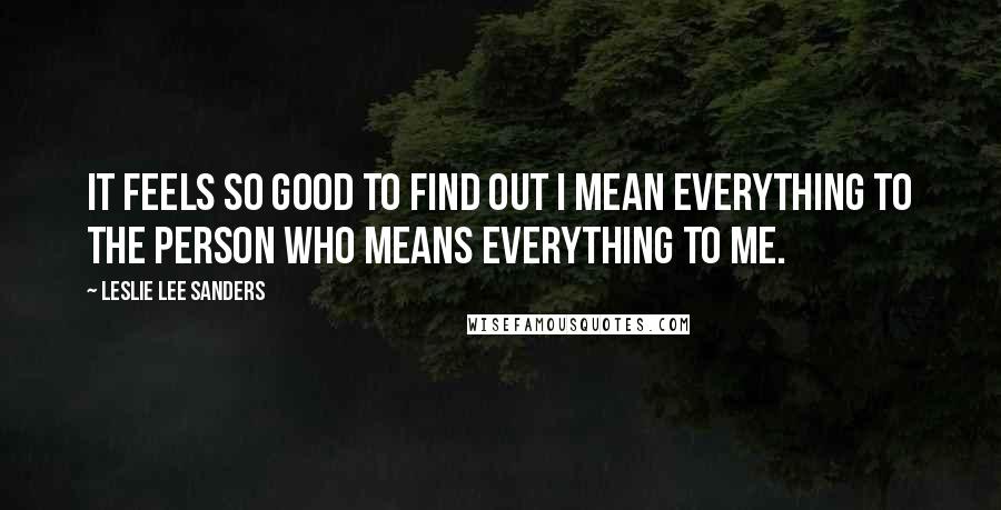 Leslie Lee Sanders Quotes: It feels so good to find out I mean everything to the person who means everything to me.