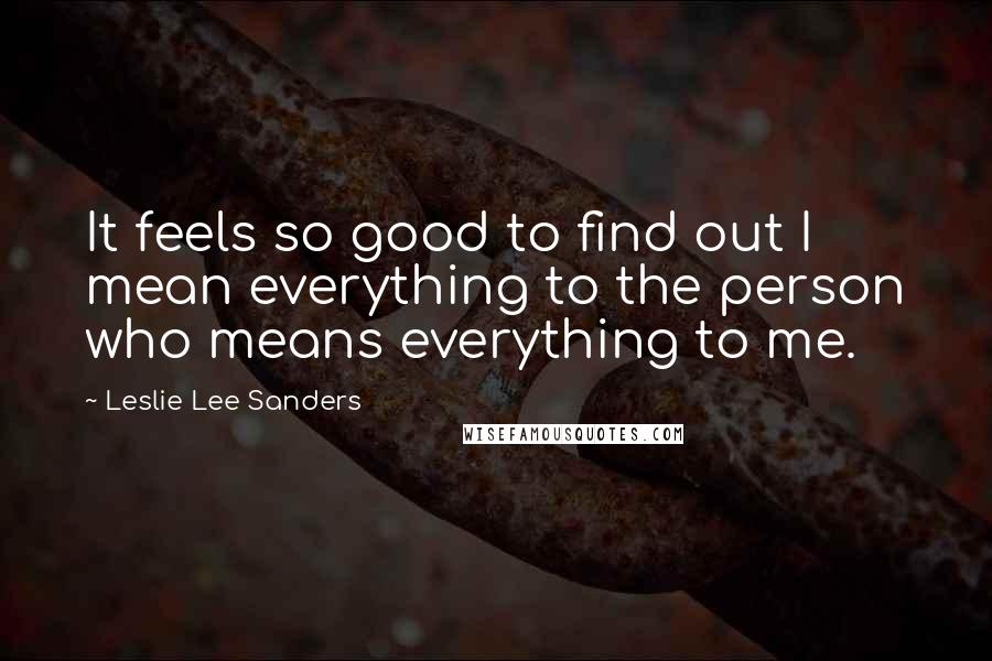 Leslie Lee Sanders Quotes: It feels so good to find out I mean everything to the person who means everything to me.