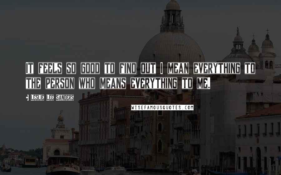 Leslie Lee Sanders Quotes: It feels so good to find out I mean everything to the person who means everything to me.