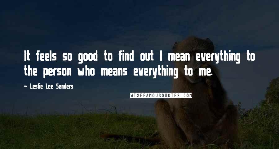 Leslie Lee Sanders Quotes: It feels so good to find out I mean everything to the person who means everything to me.