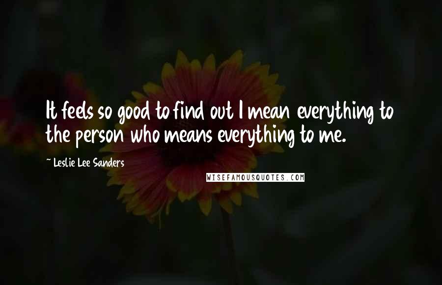 Leslie Lee Sanders Quotes: It feels so good to find out I mean everything to the person who means everything to me.