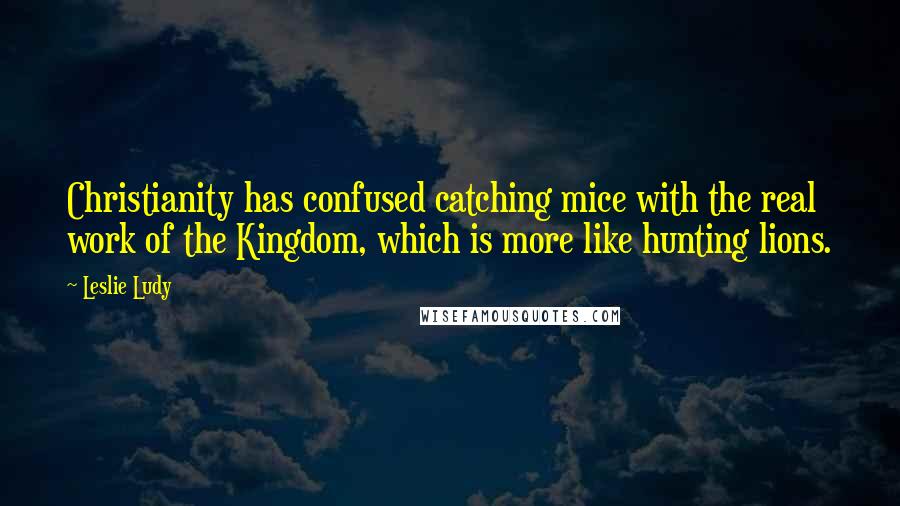 Leslie Ludy Quotes: Christianity has confused catching mice with the real work of the Kingdom, which is more like hunting lions.