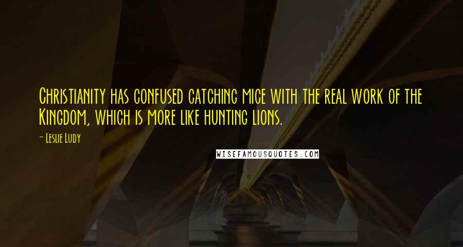 Leslie Ludy Quotes: Christianity has confused catching mice with the real work of the Kingdom, which is more like hunting lions.