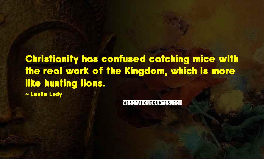 Leslie Ludy Quotes: Christianity has confused catching mice with the real work of the Kingdom, which is more like hunting lions.