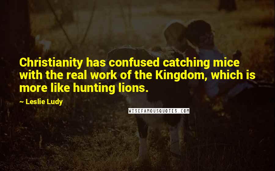 Leslie Ludy Quotes: Christianity has confused catching mice with the real work of the Kingdom, which is more like hunting lions.