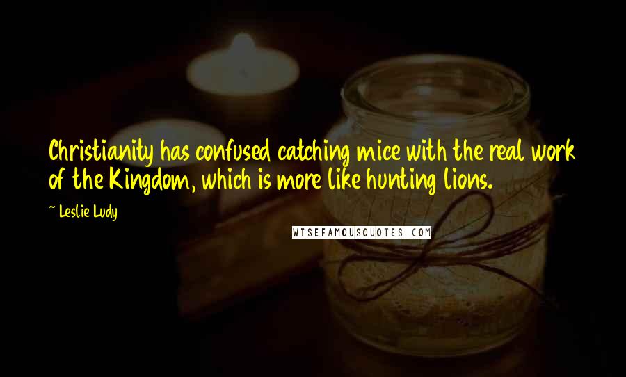 Leslie Ludy Quotes: Christianity has confused catching mice with the real work of the Kingdom, which is more like hunting lions.