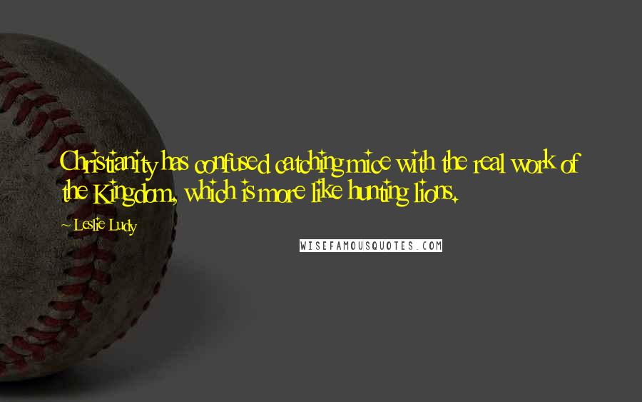 Leslie Ludy Quotes: Christianity has confused catching mice with the real work of the Kingdom, which is more like hunting lions.