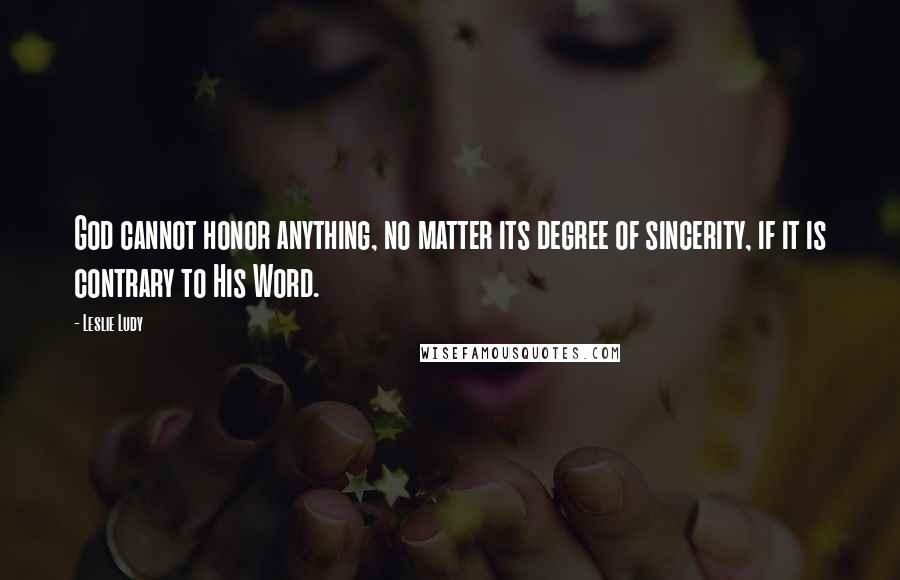 Leslie Ludy Quotes: God cannot honor anything, no matter its degree of sincerity, if it is contrary to His Word.
