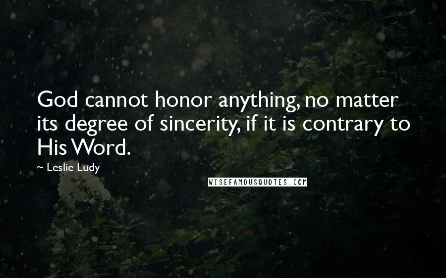 Leslie Ludy Quotes: God cannot honor anything, no matter its degree of sincerity, if it is contrary to His Word.