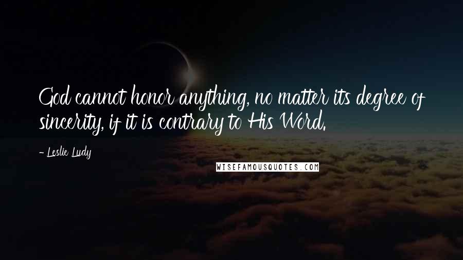 Leslie Ludy Quotes: God cannot honor anything, no matter its degree of sincerity, if it is contrary to His Word.