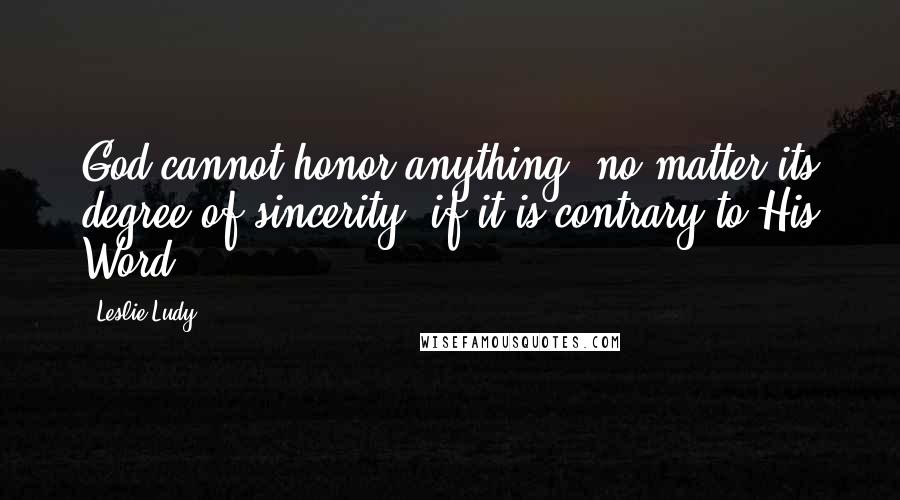 Leslie Ludy Quotes: God cannot honor anything, no matter its degree of sincerity, if it is contrary to His Word.