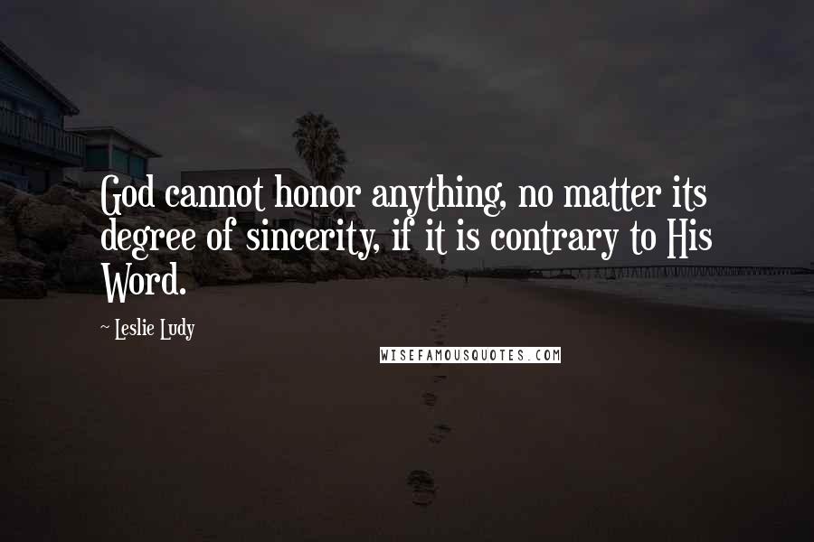 Leslie Ludy Quotes: God cannot honor anything, no matter its degree of sincerity, if it is contrary to His Word.