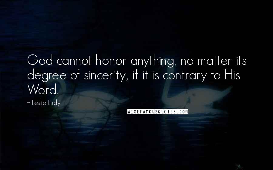 Leslie Ludy Quotes: God cannot honor anything, no matter its degree of sincerity, if it is contrary to His Word.