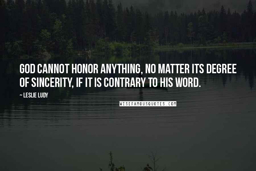 Leslie Ludy Quotes: God cannot honor anything, no matter its degree of sincerity, if it is contrary to His Word.