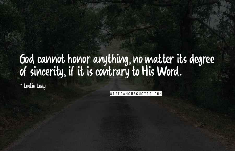 Leslie Ludy Quotes: God cannot honor anything, no matter its degree of sincerity, if it is contrary to His Word.
